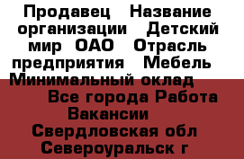 Продавец › Название организации ­ Детский мир, ОАО › Отрасль предприятия ­ Мебель › Минимальный оклад ­ 27 000 - Все города Работа » Вакансии   . Свердловская обл.,Североуральск г.